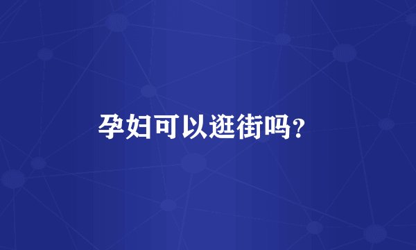 孕妇可以逛街吗？