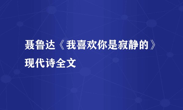 聂鲁达《我喜欢你是寂静的》现代诗全文