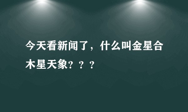 今天看新闻了，什么叫金星合木星天象？？？