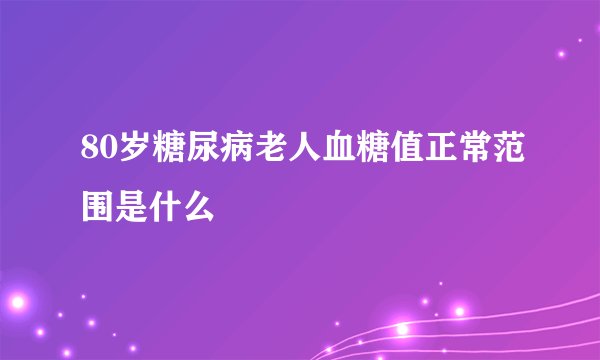 80岁糖尿病老人血糖值正常范围是什么