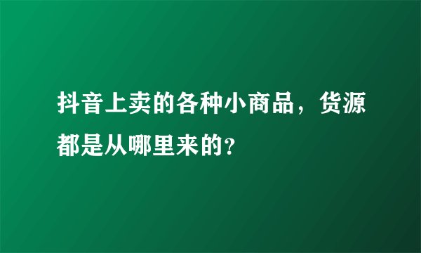 抖音上卖的各种小商品，货源都是从哪里来的？