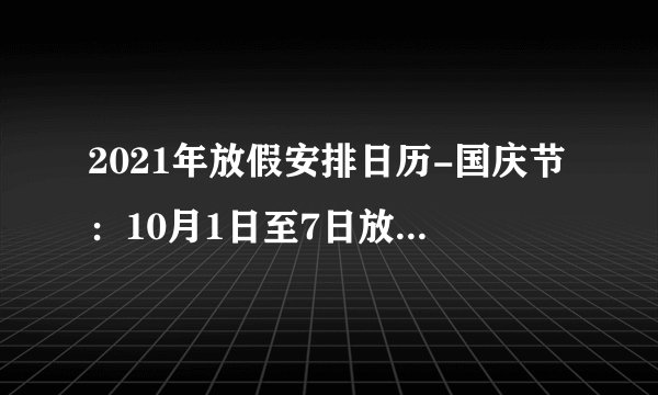 2021年放假安排日历-国庆节：10月1日至7日放假调休，共7天