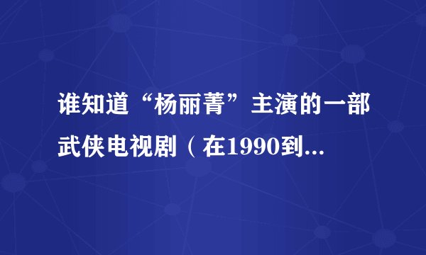 谁知道“杨丽菁”主演的一部武侠电视剧（在1990到2000年之间演得）谢谢了，大神帮忙啊
