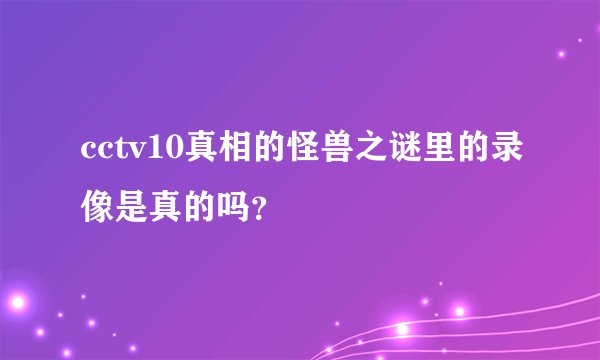 cctv10真相的怪兽之谜里的录像是真的吗？