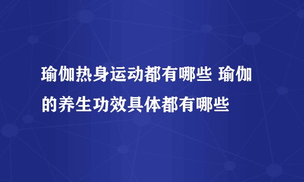 瑜伽热身运动都有哪些 瑜伽的养生功效具体都有哪些