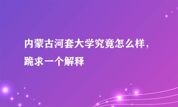 内蒙古河套大学究竟怎么样，跪求一个解释