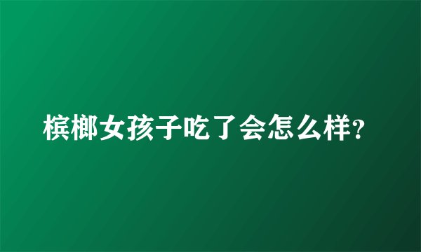 槟榔女孩子吃了会怎么样？