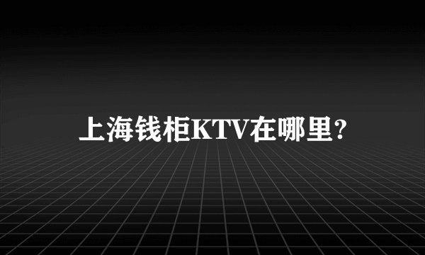 上海钱柜KTV在哪里?