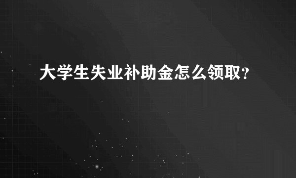 大学生失业补助金怎么领取？
