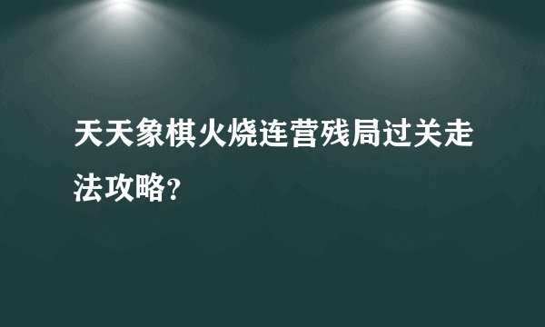 天天象棋火烧连营残局过关走法攻略？