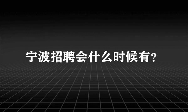 宁波招聘会什么时候有？