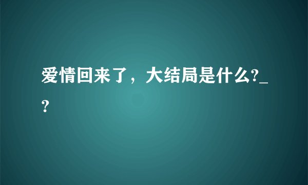 爱情回来了，大结局是什么?_?