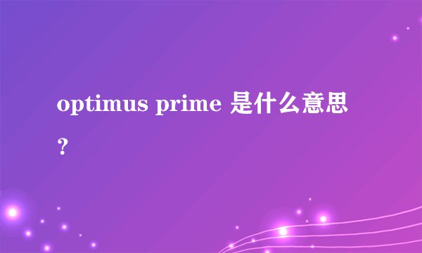 optimus prime 是什么意思？