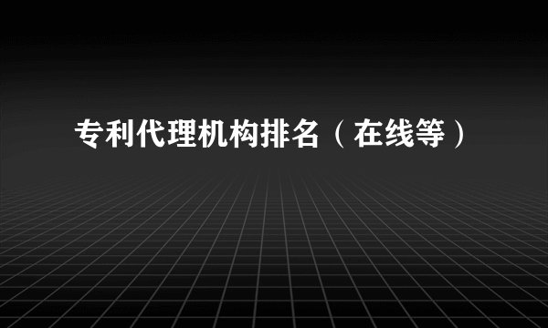 专利代理机构排名（在线等）