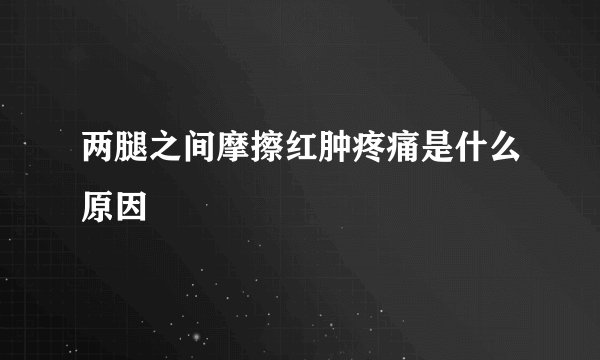 两腿之间摩擦红肿疼痛是什么原因