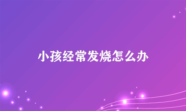 小孩经常发烧怎么办