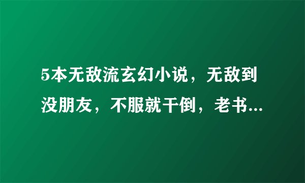 5本无敌流玄幻小说，无敌到没朋友，不服就干倒，老书虫直呼过瘾
