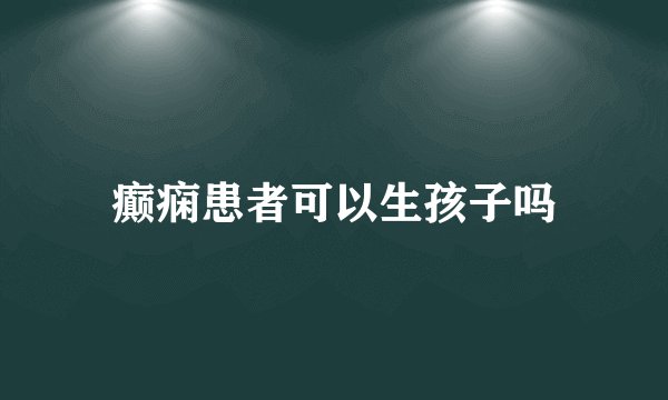 癫痫患者可以生孩子吗