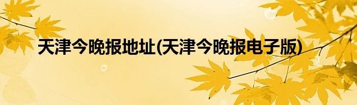 天津今晚报地址(天津今晚报电子版)
