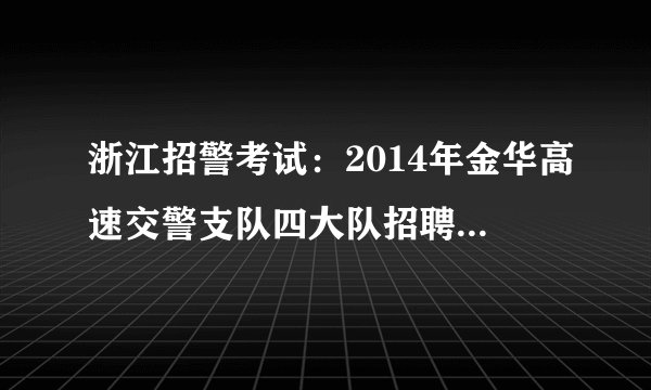 浙江招警考试：2014年金华高速交警支队四大队招聘12名协警公告