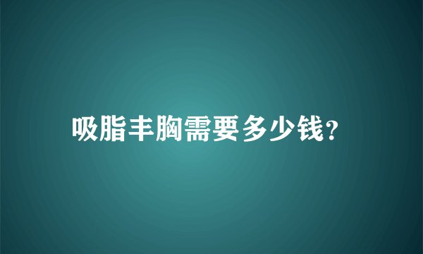 吸脂丰胸需要多少钱？