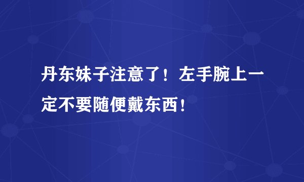 丹东妹子注意了！左手腕上一定不要随便戴东西！