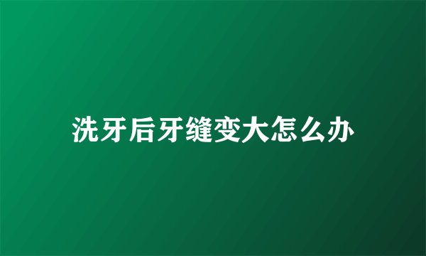 洗牙后牙缝变大怎么办