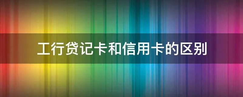 工行贷记卡和信用卡的区别