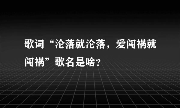 歌词“沦落就沦落，爱闯祸就闯祸”歌名是啥？