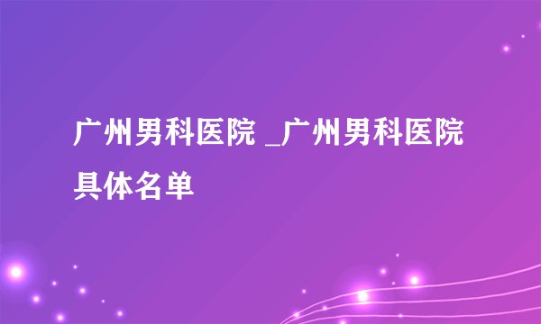 广州男科医院 _广州男科医院具体名单