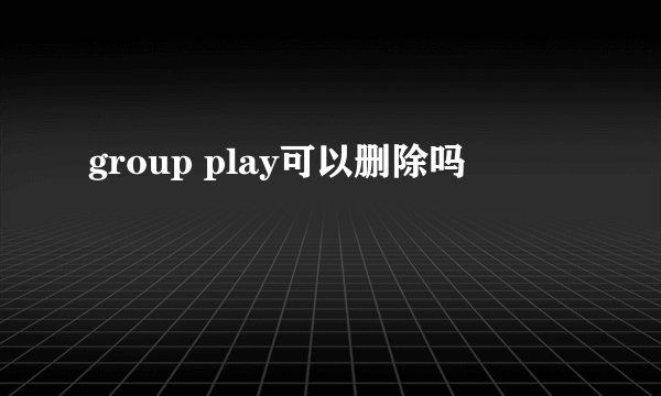 group play可以删除吗
