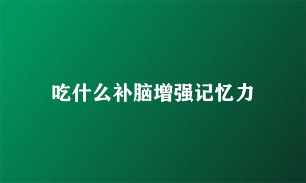 吃什么补脑增强记忆力