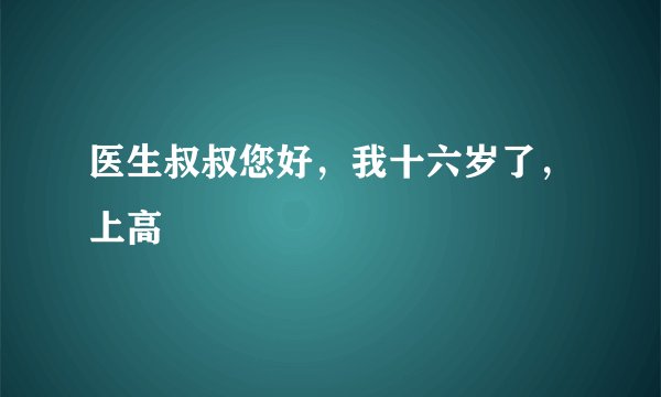 医生叔叔您好，我十六岁了，上高