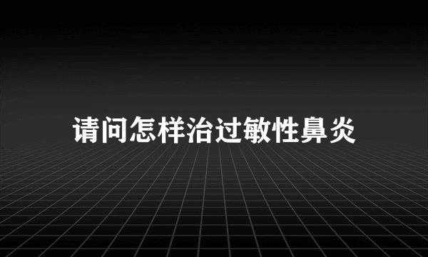 请问怎样治过敏性鼻炎