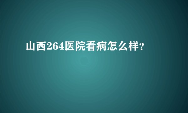 山西264医院看病怎么样？