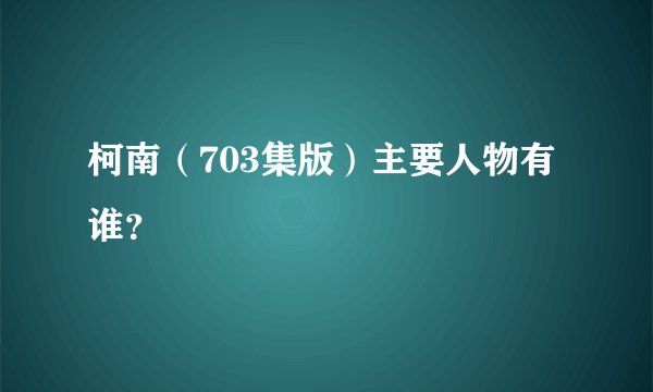 柯南（703集版）主要人物有谁？