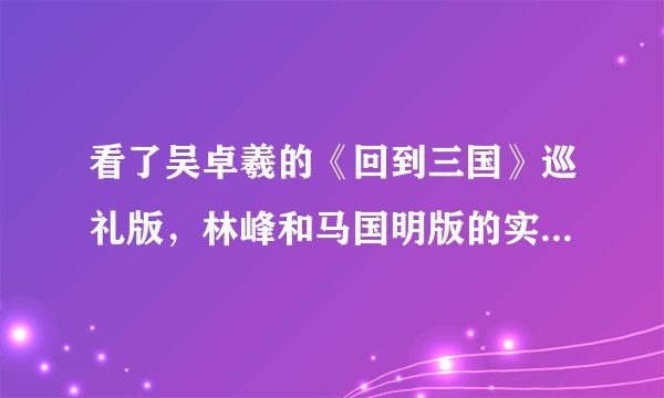 看了吴卓羲的《回到三国》巡礼版，林峰和马国明版的实在看不下去啊