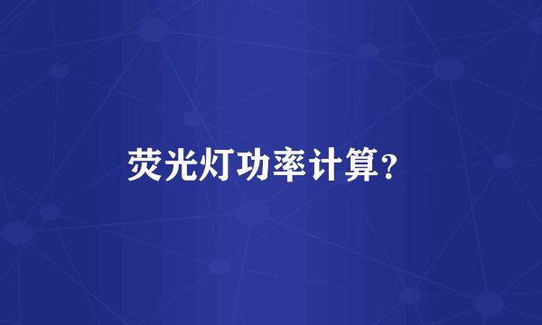 荧光灯功率计算？