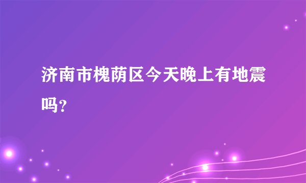 济南市槐荫区今天晚上有地震吗？