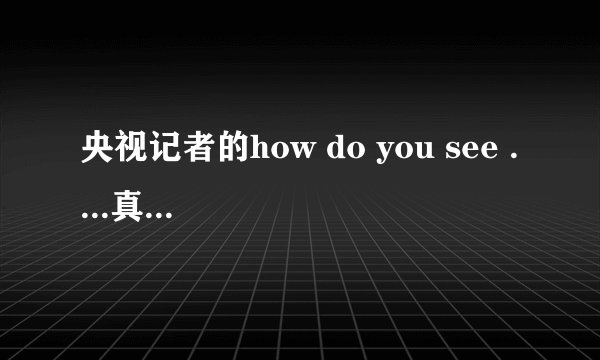 央视记者的how do you see ....真的有问题吗?