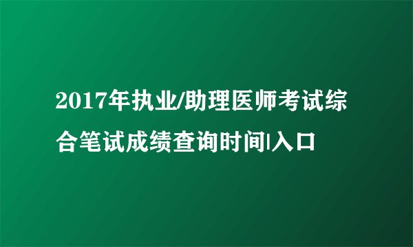 2017年执业/助理医师考试综合笔试成绩查询时间|入口