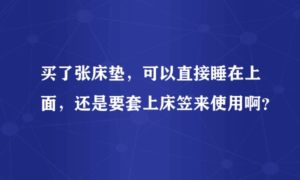 买了张床垫，可以直接睡在上面，还是要套上床笠来使用啊？