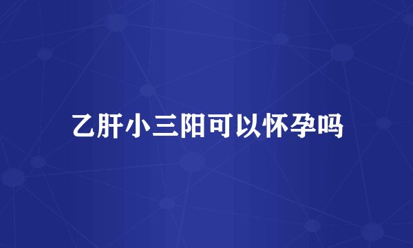 乙肝小三阳可以怀孕吗