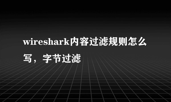 wireshark内容过滤规则怎么写，字节过滤
