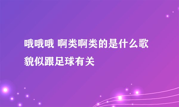 哦哦哦 啊类啊类的是什么歌 貌似跟足球有关