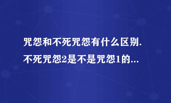 咒怨和不死咒怨有什么区别.不死咒怨2是不是咒怨1的下一部啊？