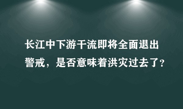 长江中下游干流即将全面退出警戒，是否意味着洪灾过去了？