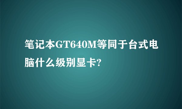 笔记本GT640M等同于台式电脑什么级别显卡?