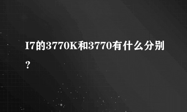 I7的3770K和3770有什么分别?