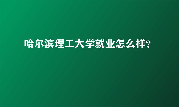 哈尔滨理工大学就业怎么样？